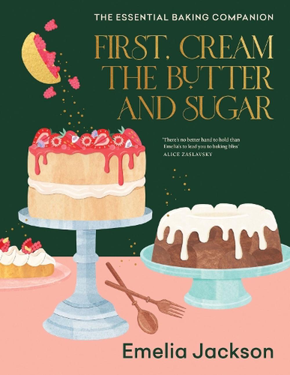 First, Cream the Butter and Sugar - The essential baking companion Author: Emelia Jackson